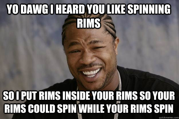 YO DAWG I HEARd you like spinning rims so I put rims inside your rims so your rims could spin while your rims spin  Xzibit meme