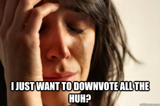  I just want to downvote all the huh?  First World Problems
