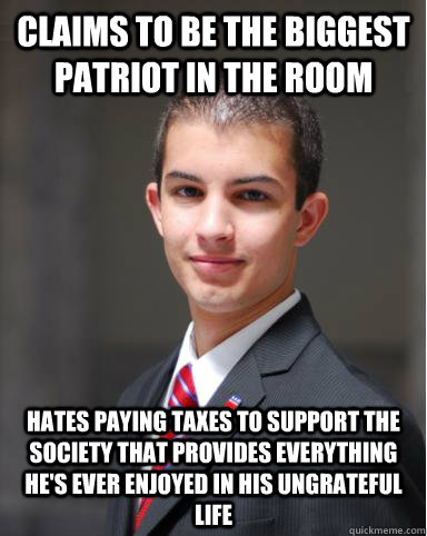 Claims to be the biggest patriot in the room Hates paying taxes to support the society that provides everything he's ever enjoyed in his ungrateful life  College Conservative