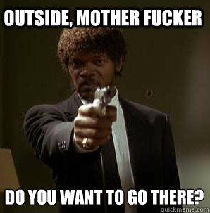 outside, Mother Fucker do you want to go there?
  Samuel L Pulp Fiction