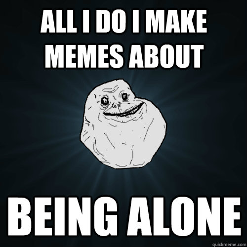 all i do i make memes about  BEING ALONE - all i do i make memes about  BEING ALONE  Forever Alone