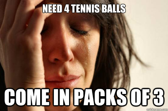 Need 4 Tennis balls come in packs of 3  First World Problems