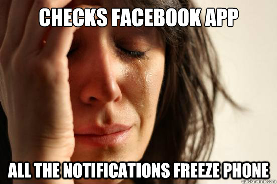 Checks Facebook app All the notifications freeze phone  First World Problems