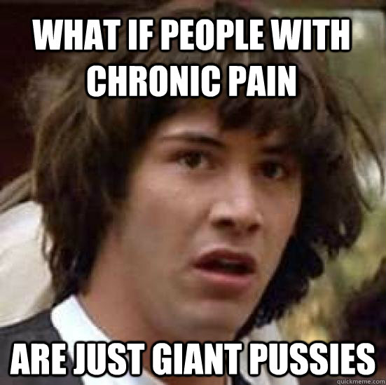 what if people with chronic pain are just giant pussies - what if people with chronic pain are just giant pussies  conspiracy keanu