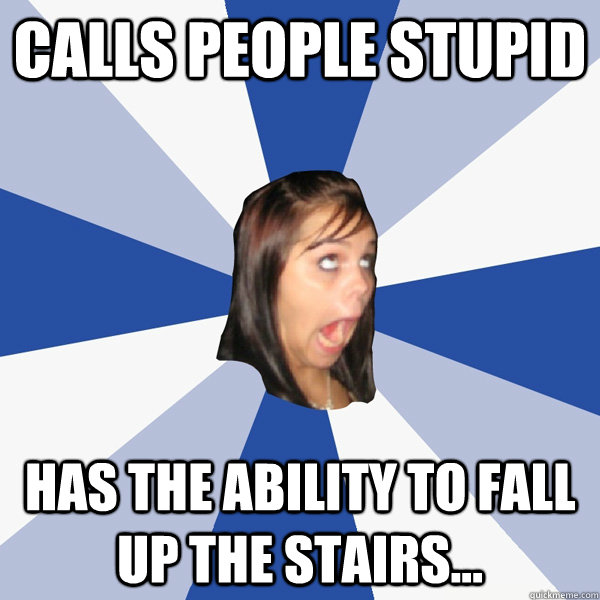 Calls People Stupid Has the ability to Fall up the stairs... Annoying