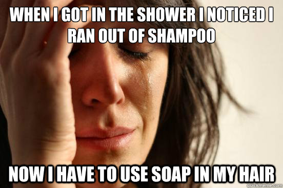 When i got in the shower i noticed i ran out of shampoo now i have to use soap in my hair - When i got in the shower i noticed i ran out of shampoo now i have to use soap in my hair  First World Problems