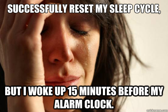 Successfully reset my sleep cycle, But I woke up 15 minutes before my alarm clock. - Successfully reset my sleep cycle, But I woke up 15 minutes before my alarm clock.  First World Problems