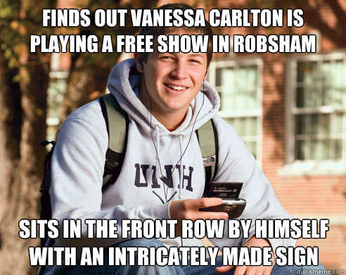 Finds Out Vanessa Carlton is playing a free show in robsham Sits in the front row by himself with an intricately made sign  College Freshman