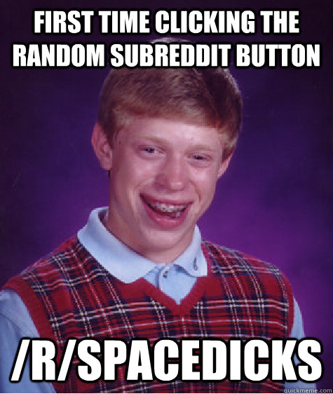First time clicking the random subreddit button /r/spacedicks  Bad Luck Brian