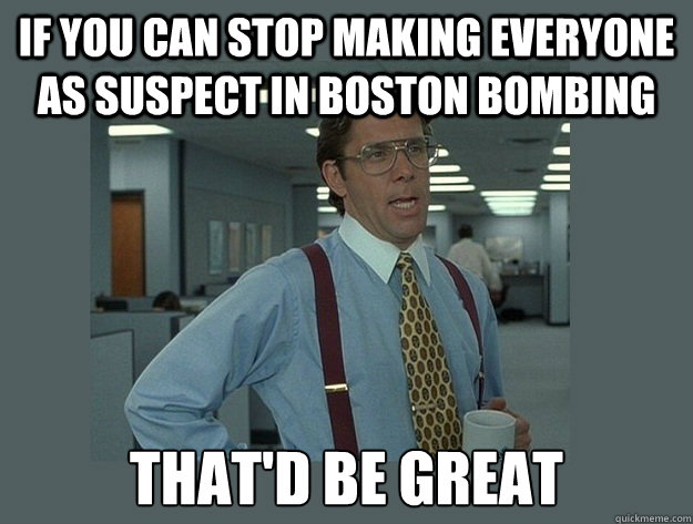 If you can stop making everyone as suspect in Boston bombing  That'd be great  Office Space Lumbergh
