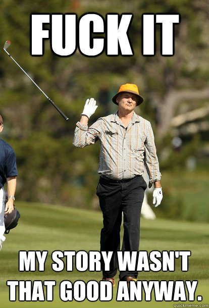 Fuck it My story wasn't that good anyway.
  Bill Murray
