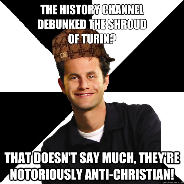 The history channel
debunked the shroud
of turin? That doesn't say much, they're notoriously anti-christian! - The history channel
debunked the shroud
of turin? That doesn't say much, they're notoriously anti-christian!  Scumbag Christian