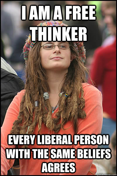 I am a free thinker Every liberal person with the same beliefs agrees - I am a free thinker Every liberal person with the same beliefs agrees  College Liberal