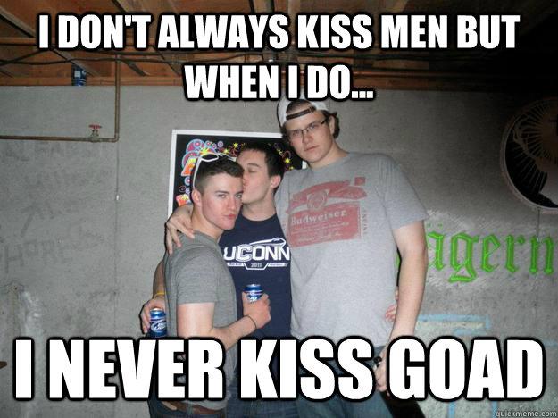 I Don't always kiss men but when I do... I never kiss Goad  