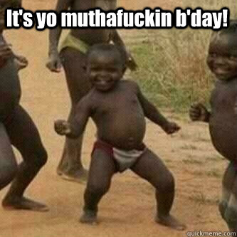 It's yo muthafuckin b'day!   Its friday niggas