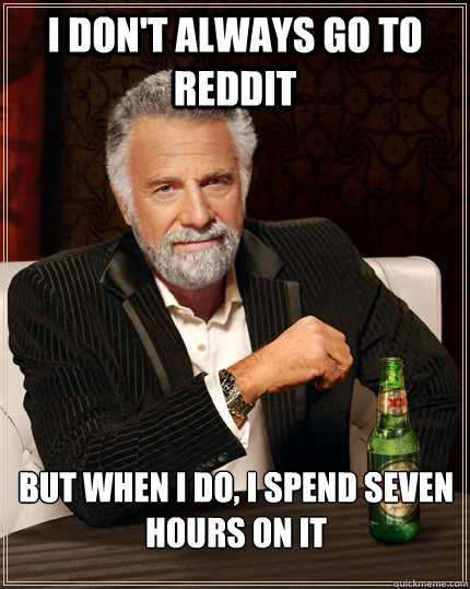 I don't always go to Reddit But when I do, I spend seven hours on it  The Most Interesting Man In The World