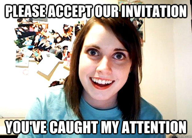 Please accept our invitation you've caught my attention  Overly Attached Girlfriend