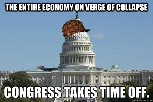 The entire economy on verge of collapse Congress takes time off.
 - The entire economy on verge of collapse Congress takes time off.
  Scumbag Government