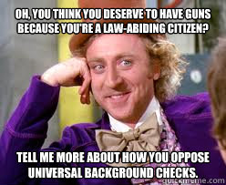 OH, you think you deserve to have guns because you're a law-abiding citizen? Tell me more about how you oppose universal background checks.  Tell me more