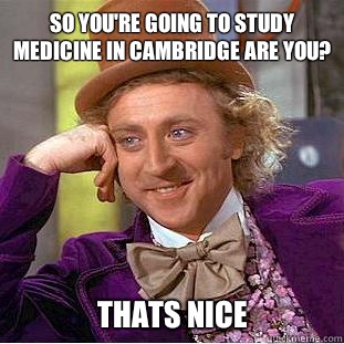 So You're going to study medicine in cambridge are you? Thats nice  Condescending Wonka