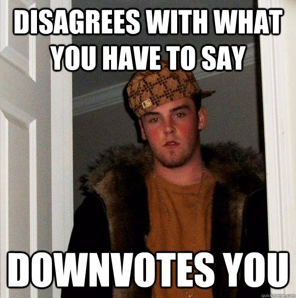 disagrees with what you have to say downvotes you  Scumbag Steve