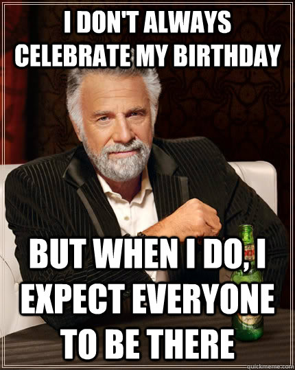 I don't always celebrate my birthday but when I do, I expect everyone to be there  The Most Interesting Man In The World