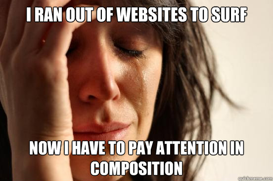 i ran out of websites to surf now i have to pay attention in composition  First World Problems
