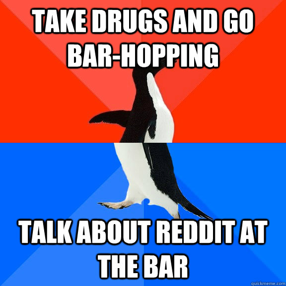 take drugs and go bar-hopping talk about reddit at the bar  Socially Awesome Awkward Penguin
