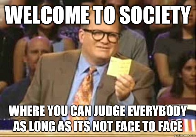 Welcome to society where you can judge everybody as long as its not face to face - Welcome to society where you can judge everybody as long as its not face to face  Welcome to