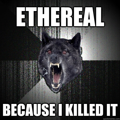 Ethereal Because I killed it  Insanity Wolf