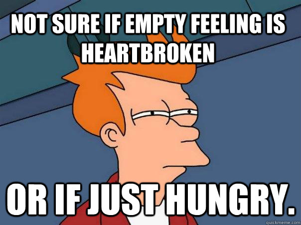 Not sure if empty feeling is heartbroken or if just hungry.  Futurama Fry