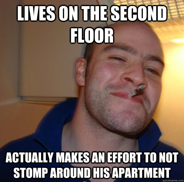 Lives on the second floor  actually makes an effort to not stomp around his apartment - Lives on the second floor  actually makes an effort to not stomp around his apartment  Misc