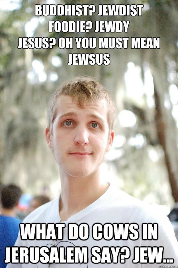 Buddhist? Jewdist
Foodie? Jewdy
Jesus? Oh you must mean Jewsus What do cows in Jerusalem say? Jew...  