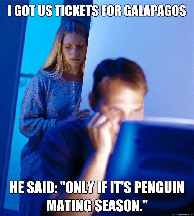 I got us tickets for galapagos He said: ''only if it's penguin mating season.''  Redditors Wife