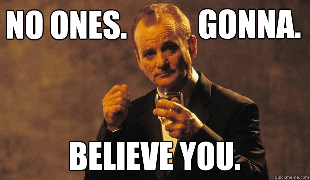 No ones. believe you. Gonna.  Bill Murray