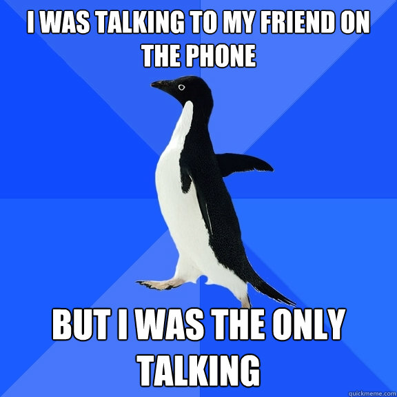 I was talking to my friend on the phone but i was the only talking  Socially Awkward Penguin