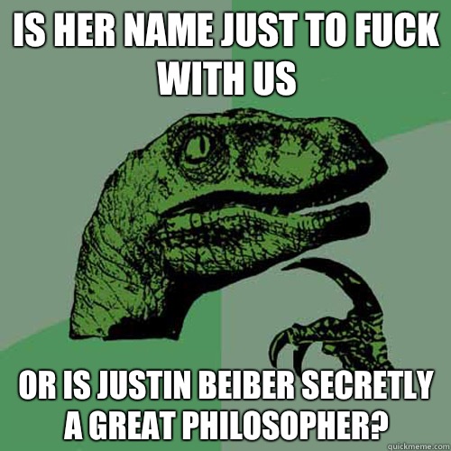 Is her name just to fuck with us Or is Justin Beiber secretly a great philosopher? - Is her name just to fuck with us Or is Justin Beiber secretly a great philosopher?  Philosoraptor
