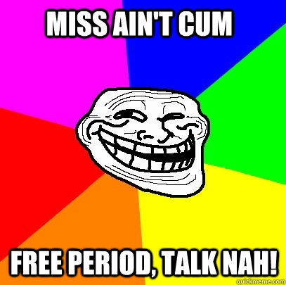 Miss Ain't cum  FREE period, Talk Nah!  Troll Face