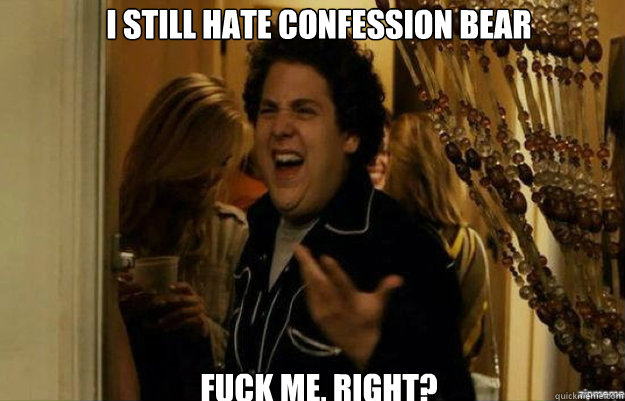 I still hate confession bear FUCK ME, RIGHT? - I still hate confession bear FUCK ME, RIGHT?  fuck me right