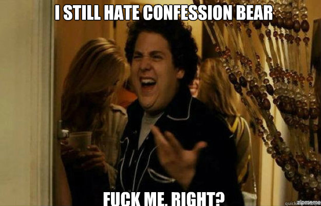 I still hate confession bear FUCK ME, RIGHT?  fuck me right