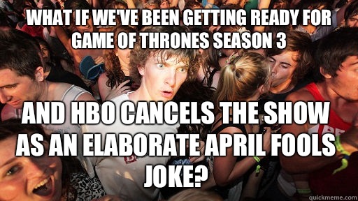 What if we've been getting ready for Game of Thrones season 3 And HBO cancels the show as an elaborate April Fools joke?   Sudden Clarity Clarence