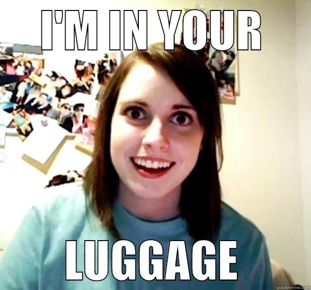I'M IN YOUR LUGGAGE Overly Attached Girlfriend