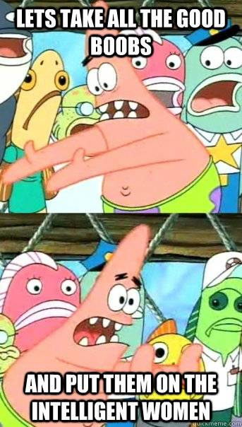 Lets take all the good boobs and put them on the intelligent women  Push it somewhere else Patrick