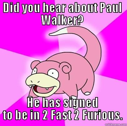 DID YOU HEAR ABOUT PAUL WALKER? HE HAS SIGNED TO BE IN 2 FAST 2 FURIOUS. Slowpoke