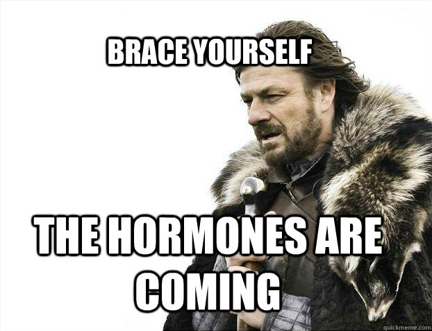 BRACE YOURSELf The hormones are coming  