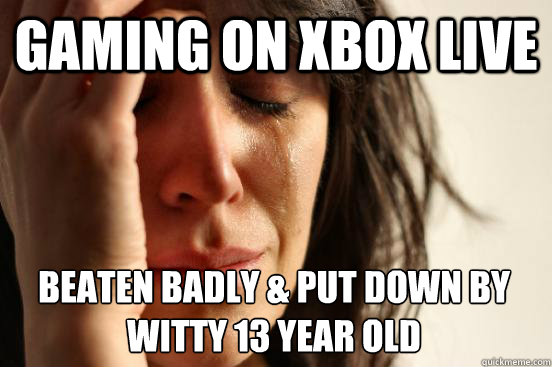 Gaming on Xbox live Beaten badly & put down by 
witty 13 year old  First World Problems