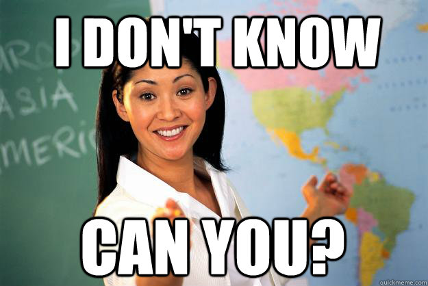 I DON't KNOW CAN YOU?  Unhelpful High School Teacher