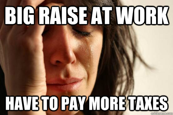 big raise at work have to pay more taxes  First World Problems