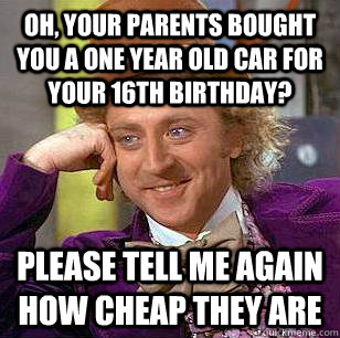 Oh, your parents bought you a one year old car for your 16th birthday? Please tell me again how cheap they are  Condescending Wonka