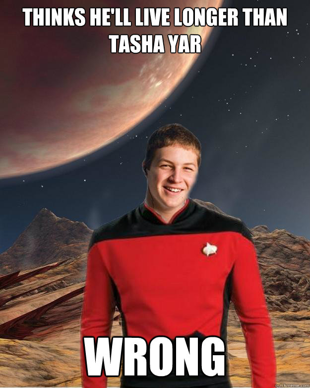 Thinks he'll live longer than tasha yar wrong  Starfleet Academy Freshman